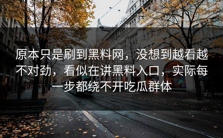 原本只是刷到黑料网,没想到越看越不对劲,看似在讲黑料入口,实际每一步都绕不开吃瓜群体-第1张图片-p站镜像热点页 - p站影视站 原本只是刷到黑料网,没想到越看越不对劲,看似在讲黑料入口,实际每一步都绕不开吃瓜群体-第1张图片-p站镜像热点页 - p站影视站