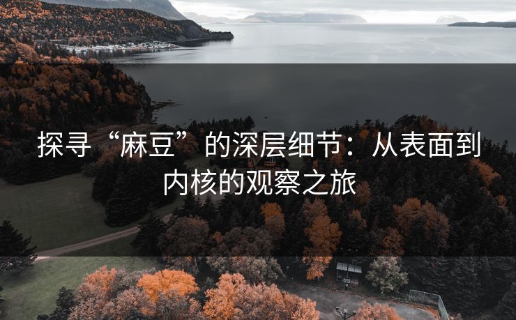 探寻“麻豆”的深层细节:从表面到内核的观察之旅-第1张图片-p站镜像热点页 - p站影视站 探寻“麻豆”的深层细节:从表面到内核的观察之旅-第1张图片-p站镜像热点页 - p站影视站