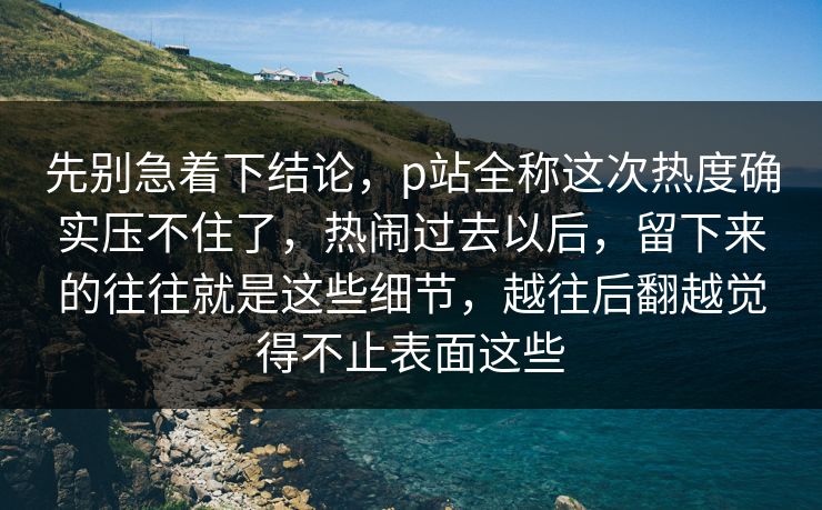 先别急着下结论,p站全称这次热度确实压不住了,热闹过去以后,留下来的往往就是这些细节,越往后翻越觉得不止表面这些-第1张图片-p站镜像热点页 - p站影视站 先别急着下结论,p站全称这次热度确实压不住了,热闹过去以后,留下来的往往就是这些细节,越往后翻越觉得不止表面这些-第1张图片-p站镜像热点页 - p站影视站