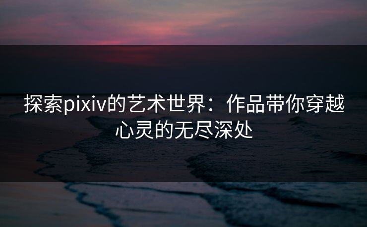 探索pixiv的艺术世界:作品带你穿越心灵的无尽深处-第1张图片-p站镜像热点页 - p站影视站 探索pixiv的艺术世界:作品带你穿越心灵的无尽深处-第1张图片-p站镜像热点页 - p站影视站