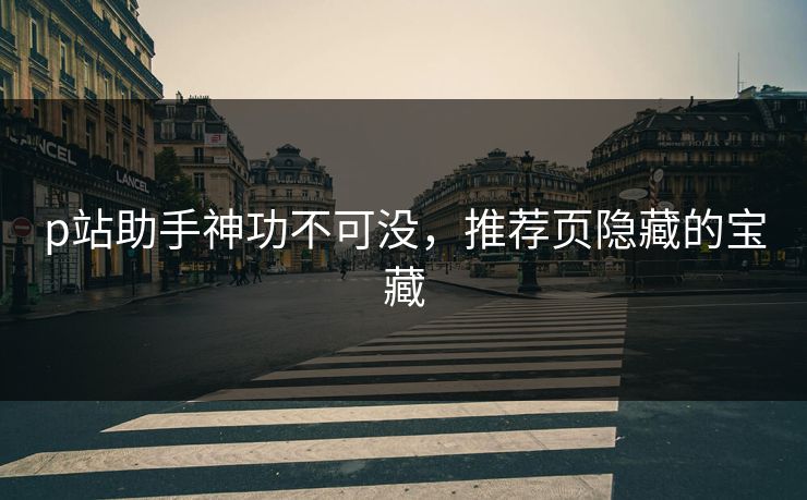 p站助手神功不可没,推荐页隐藏的宝藏-第1张图片-p站镜像热点页 - p站影视站 p站助手神功不可没,推荐页隐藏的宝藏-第1张图片-p站镜像热点页 - p站影视站