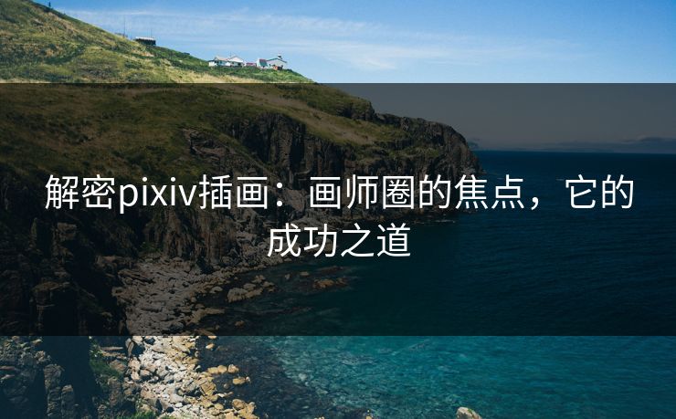 解密pixiv插画:画师圈的焦点,它的成功之道-第1张图片-p站镜像热点页 - p站影视站 解密pixiv插画:画师圈的焦点,它的成功之道-第1张图片-p站镜像热点页 - p站影视站