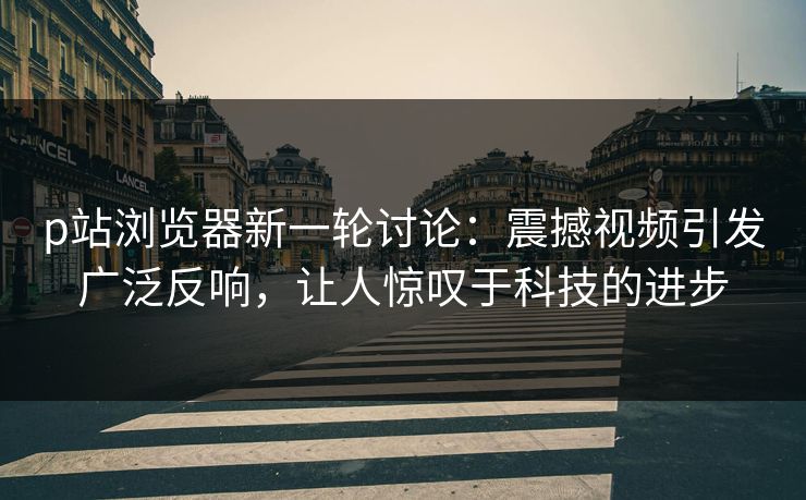 p站浏览器新一轮讨论:震撼视频引发广泛反响,让人惊叹于科技的进步-第1张图片-p站镜像热点页 - p站影视站 p站浏览器新一轮讨论:震撼视频引发广泛反响,让人惊叹于科技的进步-第1张图片-p站镜像热点页 - p站影视站