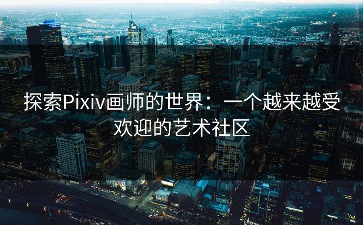 探索Pixiv画师的世界：一个越来越受欢迎的艺术社区-第1张图片-p站镜像热点页 - p站影视站