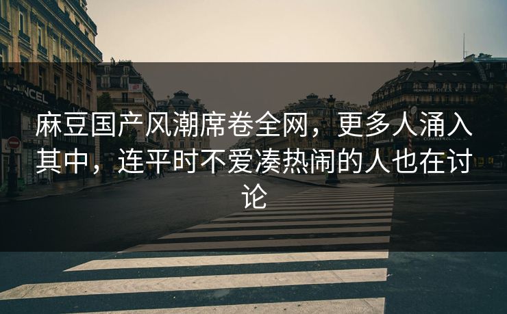 麻豆国产风潮席卷全网,更多人涌入其中,连平时不爱凑热闹的人也在讨论-第1张图片-p站镜像热点页 - p站影视站 麻豆国产风潮席卷全网,更多人涌入其中,连平时不爱凑热闹的人也在讨论-第1张图片-p站镜像热点页 - p站影视站