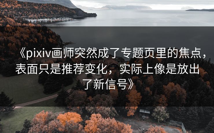 《pixiv画师突然成了专题页里的焦点,表面只是推荐变化,实际上像是放出了新信号》-第1张图片-p站镜像热点页 - p站影视站 《pixiv画师突然成了专题页里的焦点,表面只是推荐变化,实际上像是放出了新信号》-第1张图片-p站镜像热点页 - p站影视站