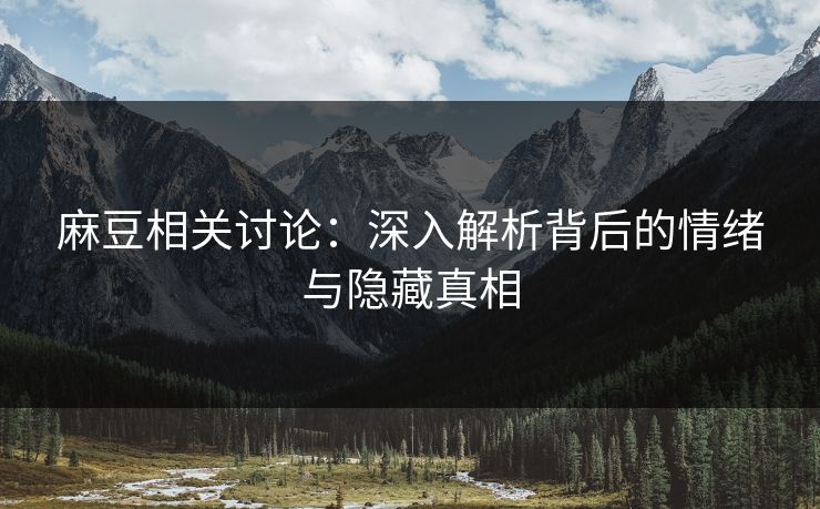 麻豆相关讨论:深入解析背后的情绪与隐藏真相-第1张图片-p站镜像热点页 - p站影视站 麻豆相关讨论:深入解析背后的情绪与隐藏真相-第1张图片-p站镜像热点页 - p站影视站