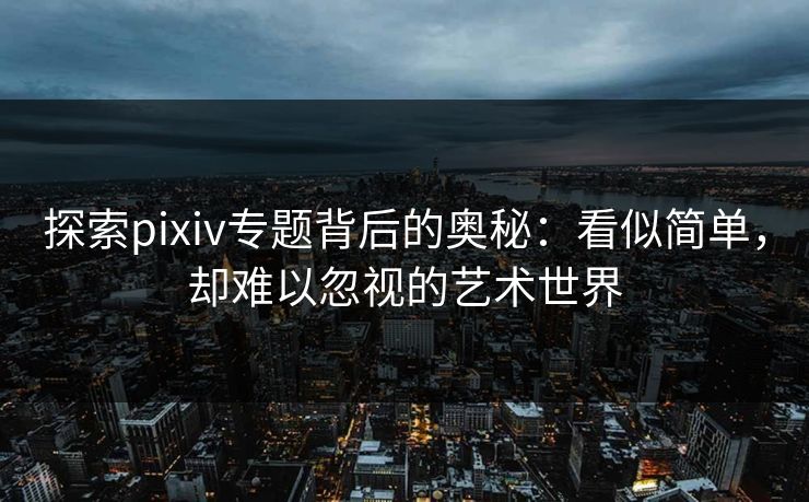 探索pixiv专题背后的奥秘:看似简单,却难以忽视的艺术世界-第1张图片-p站镜像热点页 - p站影视站 探索pixiv专题背后的奥秘:看似简单,却难以忽视的艺术世界-第1张图片-p站镜像热点页 - p站影视站