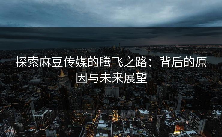 探索麻豆传媒的腾飞之路：背后的原因与未来展望-第1张图片-p站镜像热点页 - p站影视站