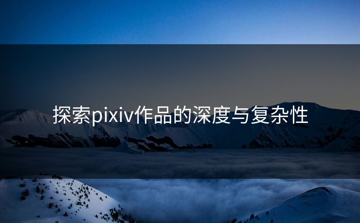 探索pixiv作品的深度与复杂性-第1张图片-p站镜像热点页 - p站影视站