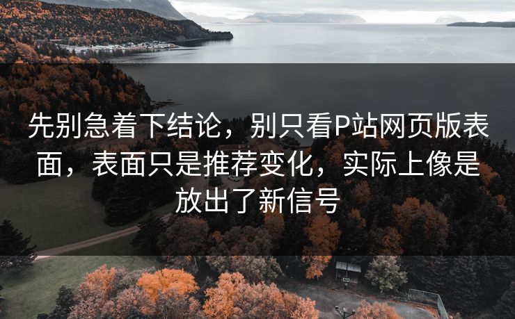先别急着下结论,别只看P站网页版表面,表面只是推荐变化,实际上像是放出了新信号-第1张图片-p站镜像热点页 - p站影视站 先别急着下结论,别只看P站网页版表面,表面只是推荐变化,实际上像是放出了新信号-第1张图片-p站镜像热点页 - p站影视站
