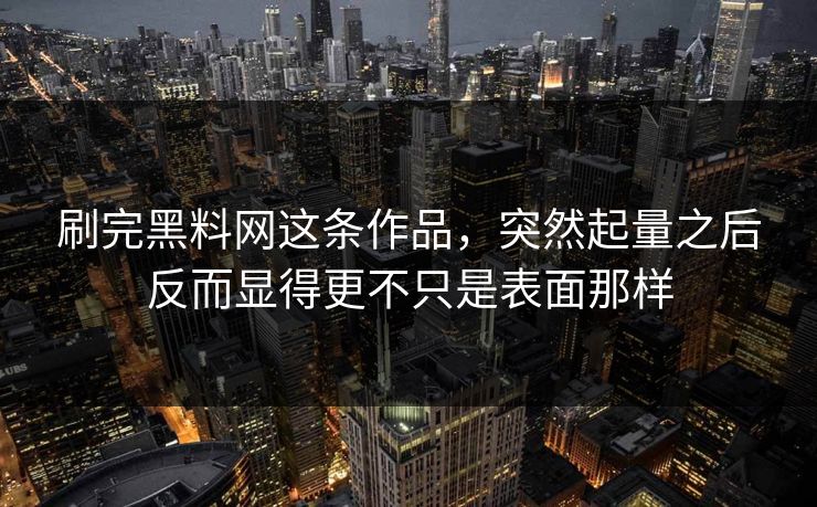 刷完黑料网这条作品,突然起量之后反而显得更不只是表面那样-第1张图片-p站镜像热点页 - p站影视站 刷完黑料网这条作品,突然起量之后反而显得更不只是表面那样-第1张图片-p站镜像热点页 - p站影视站