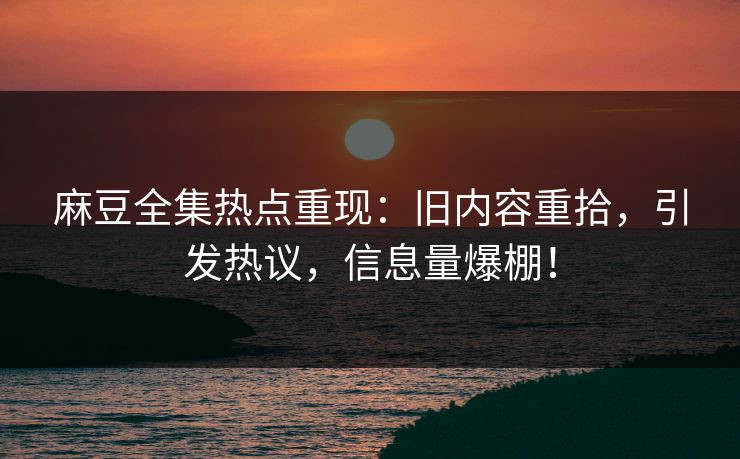 麻豆全集热点重现:旧内容重拾,引发热议,信息量爆棚!-第1张图片-p站镜像热点页 - p站影视站 麻豆全集热点重现:旧内容重拾,引发热议,信息量爆棚!-第1张图片-p站镜像热点页 - p站影视站