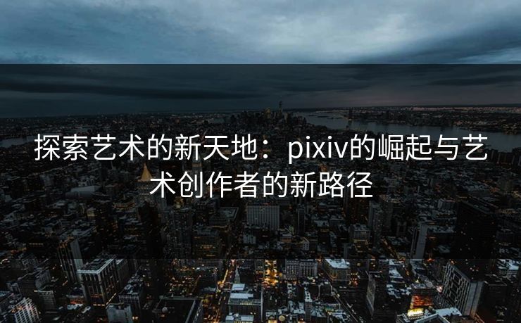 探索艺术的新天地:pixiv的崛起与艺术创作者的新路径-第1张图片-p站镜像热点页 - p站影视站 探索艺术的新天地:pixiv的崛起与艺术创作者的新路径-第1张图片-p站镜像热点页 - p站影视站
