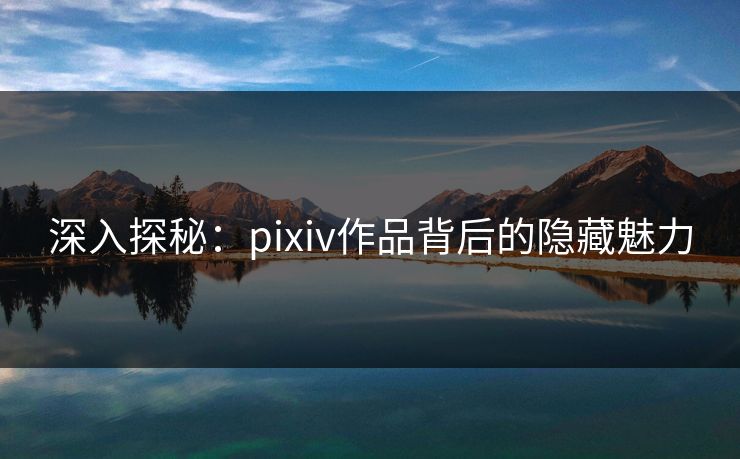 深入探秘：pixiv作品背后的隐藏魅力-第1张图片-p站镜像热点页 - p站影视站