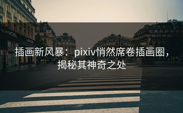 插画新风暴：pixiv悄然席卷插画圈，揭秘其神奇之处-第1张图片-p站镜像热点页 - p站影视站