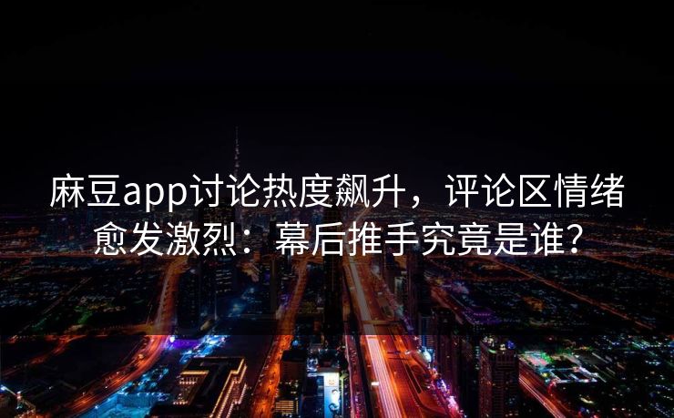 麻豆app讨论热度飙升，评论区情绪愈发激烈：幕后推手究竟是谁？-第1张图片-p站镜像热点页 - p站影视站