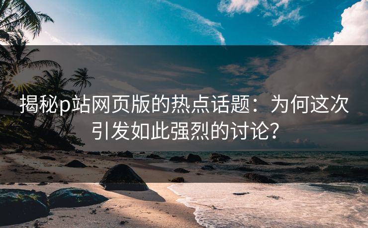 揭秘p站网页版的热点话题：为何这次引发如此强烈的讨论？-第1张图片-p站镜像热点页 - p站影视站