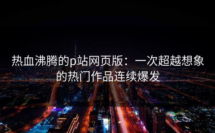 热血沸腾的p站网页版：一次超越想象的热门作品连续爆发-第1张图片-p站镜像热点页 - p站影视站