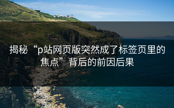 揭秘“p站网页版突然成了标签页里的焦点”背后的前因后果-第1张图片-p站镜像热点页 - p站影视站 揭秘“p站网页版突然成了标签页里的焦点”背后的前因后果-第1张图片-p站镜像热点页 - p站影视站