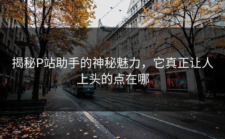 揭秘P站助手的神秘魅力,它真正让人上头的点在哪-第1张图片-p站镜像热点页 - p站影视站 揭秘P站助手的神秘魅力,它真正让人上头的点在哪-第1张图片-p站镜像热点页 - p站影视站