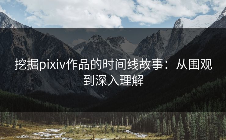 挖掘pixiv作品的时间线故事:从围观到深入理解-第1张图片-p站镜像热点页 - p站影视站 挖掘pixiv作品的时间线故事:从围观到深入理解-第1张图片-p站镜像热点页 - p站影视站