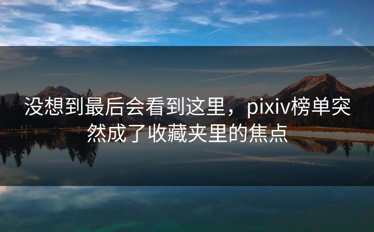 没想到最后会看到这里,pixiv榜单突然成了收藏夹里的焦点-第1张图片-p站镜像热点页 - p站影视站 没想到最后会看到这里,pixiv榜单突然成了收藏夹里的焦点-第1张图片-p站镜像热点页 - p站影视站