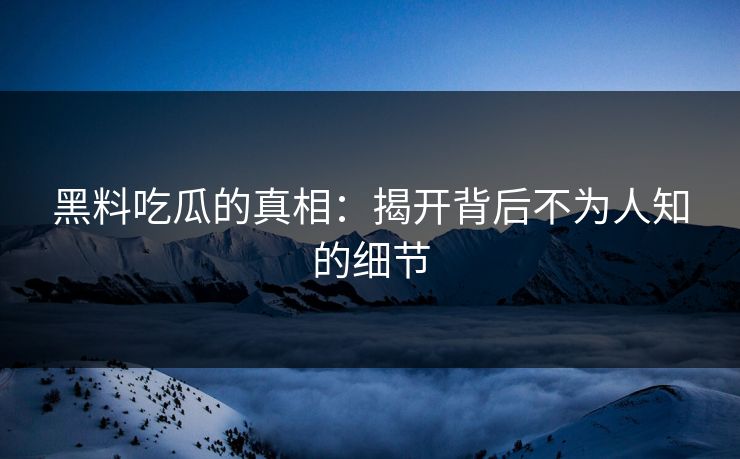 黑料吃瓜的真相：揭开背后不为人知的细节-第1张图片-p站镜像热点页 - p站影视站