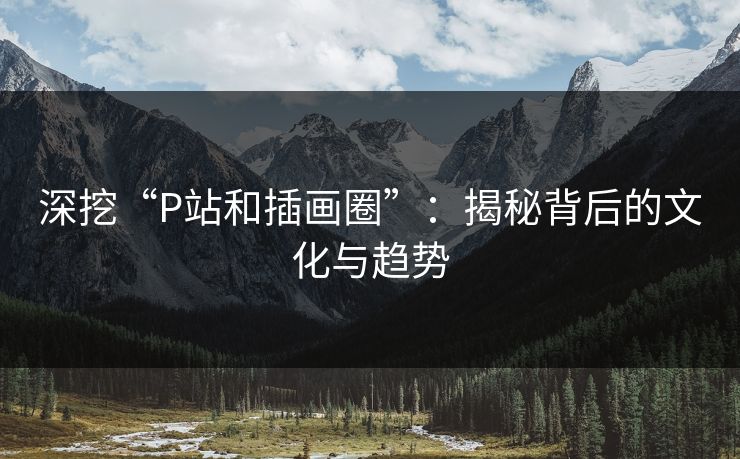 深挖“P站和插画圈”:揭秘背后的文化与趋势-第1张图片-p站镜像热点页 - p站影视站 深挖“P站和插画圈”:揭秘背后的文化与趋势-第1张图片-p站镜像热点页 - p站影视站