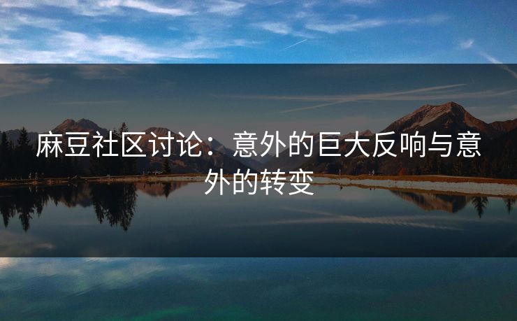 麻豆社区讨论:意外的巨大反响与意外的转变 麻豆社区讨论:意外的巨大反响与意外的转变