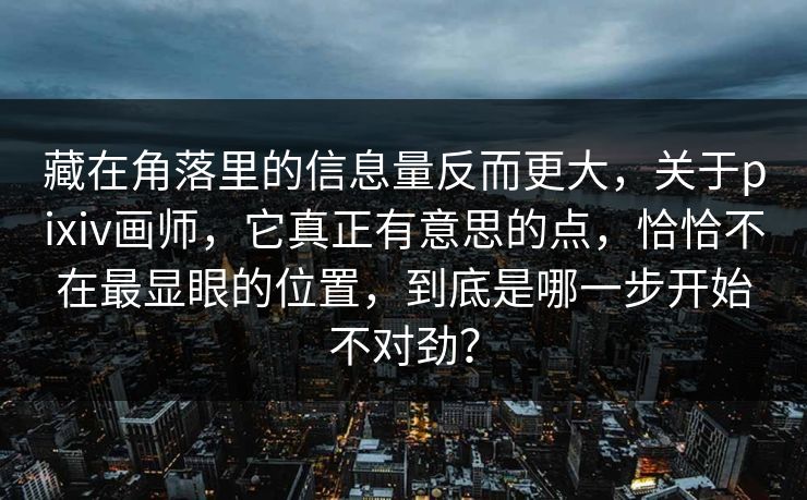 藏在角落里的信息量反而更大，关于pixiv画师，它真正有意思的点，恰恰不在最显眼的位置，到底是哪一步开始不对劲？