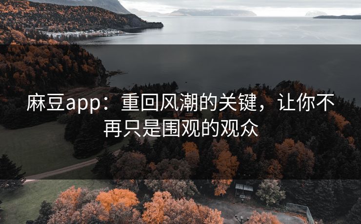 麻豆app:重回风潮的关键,让你不再只是围观的观众 麻豆app:重回风潮的关键,让你不再只是围观的观众