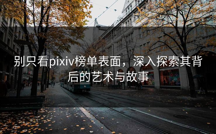 别只看pixiv榜单表面，深入探索其背后的艺术与故事
