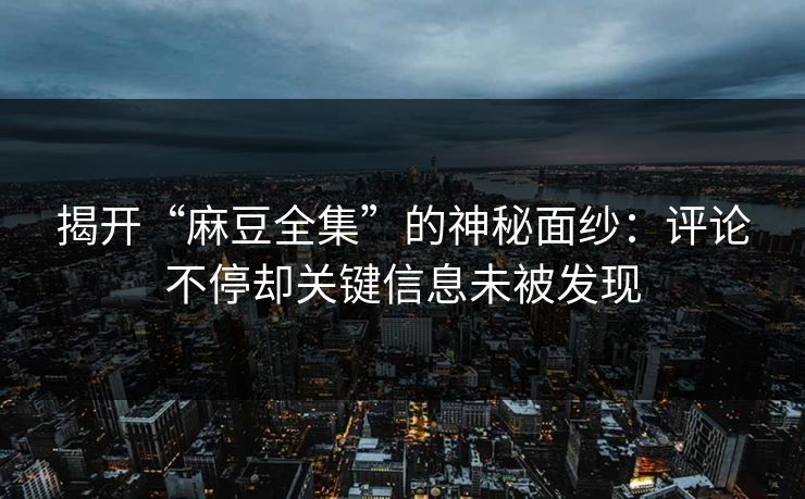 揭开“麻豆全集”的神秘面纱:评论不停却关键信息未被发现 揭开“麻豆全集”的神秘面纱:评论不停却关键信息未被发现