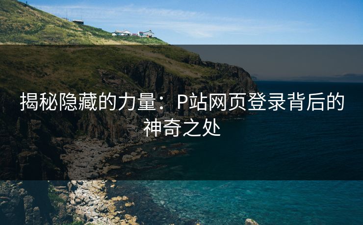 揭秘隐藏的力量：P站网页登录背后的神奇之处