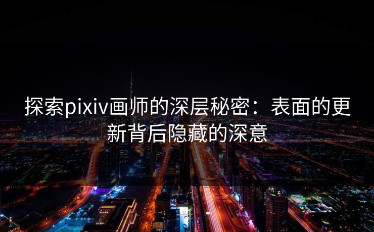 探索pixiv画师的深层秘密:表面的更新背后隐藏的深意 探索pixiv画师的深层秘密:表面的更新背后隐藏的深意