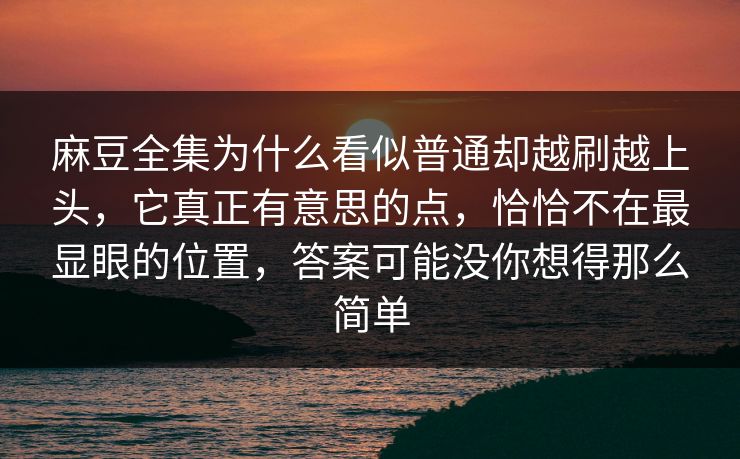 麻豆全集为什么看似普通却越刷越上头，它真正有意思的点，恰恰不在最显眼的位置，答案可能没你想得那么简单-第1张图片-p站镜像热点页 - p站影视站
