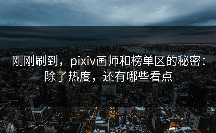 刚刚刷到,pixiv画师和榜单区的秘密:除了热度,还有哪些看点 刚刚刷到,pixiv画师和榜单区的秘密:除了热度,还有哪些看点