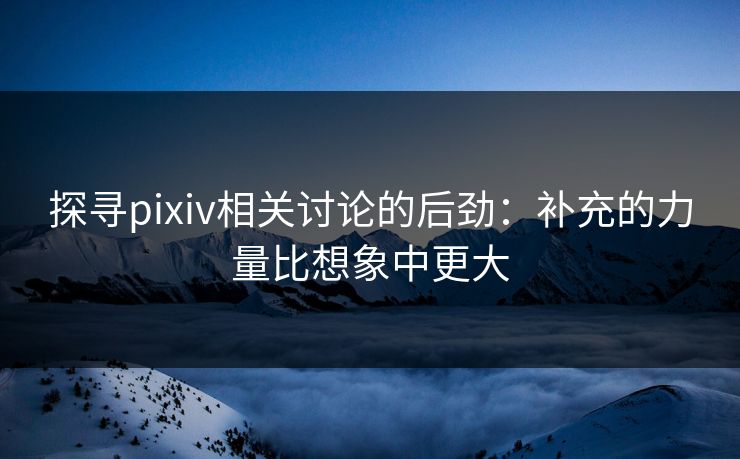 探寻pixiv相关讨论的后劲:补充的力量比想象中更大-第1张图片-p站镜像热点页 - p站影视站 探寻pixiv相关讨论的后劲:补充的力量比想象中更大-第1张图片-p站镜像热点页 - p站影视站