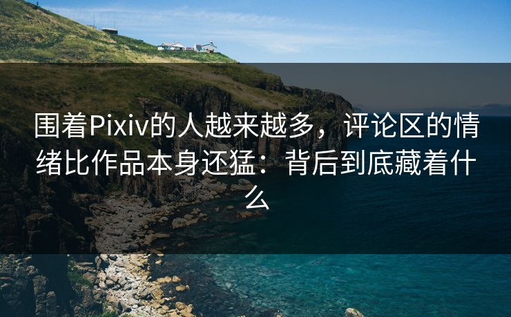 围着Pixiv的人越来越多,评论区的情绪比作品本身还猛:背后到底藏着什么 围着Pixiv的人越来越多,评论区的情绪比作品本身还猛:背后到底藏着什么
