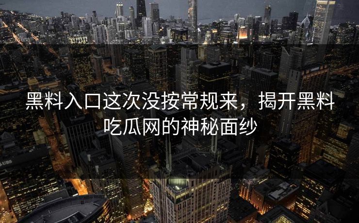 黑料入口这次没按常规来,揭开黑料吃瓜网的神秘面纱 黑料入口这次没按常规来,揭开黑料吃瓜网的神秘面纱
