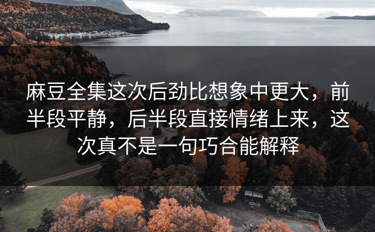 麻豆全集这次后劲比想象中更大,前半段平静,后半段直接情绪上来,这次真不是一句巧合能解释-第1张图片-p站镜像热点页 - p站影视站 麻豆全集这次后劲比想象中更大,前半段平静,后半段直接情绪上来,这次真不是一句巧合能解释-第1张图片-p站镜像热点页 - p站影视站
