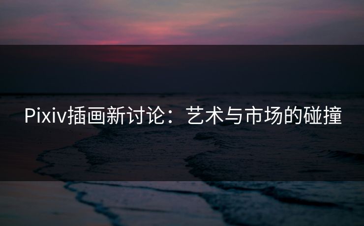 Pixiv插画新讨论:艺术与市场的碰撞-第1张图片-p站镜像热点页 - p站影视站 Pixiv插画新讨论:艺术与市场的碰撞-第1张图片-p站镜像热点页 - p站影视站