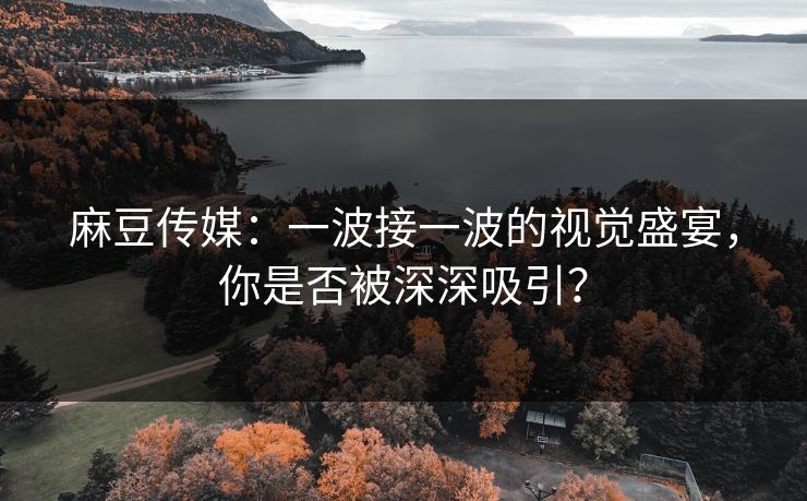 麻豆传媒:一波接一波的视觉盛宴,你是否被深深吸引?-第1张图片-p站镜像热点页 - p站影视站 麻豆传媒:一波接一波的视觉盛宴,你是否被深深吸引?-第1张图片-p站镜像热点页 - p站影视站