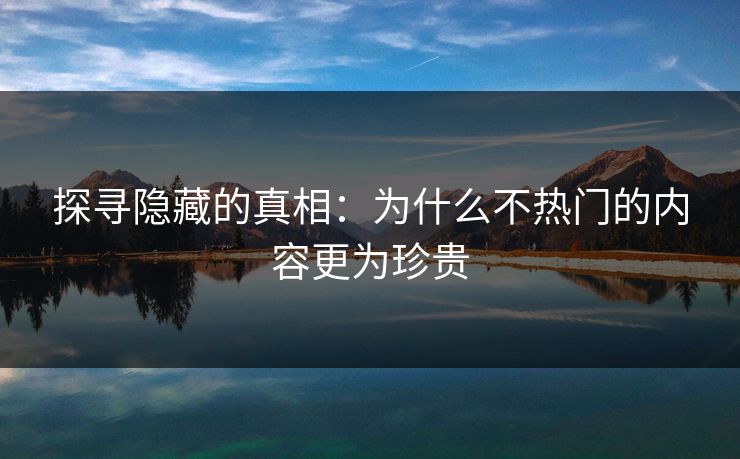 探寻隐藏的真相:为什么不热门的内容更为珍贵-第1张图片-p站镜像热点页 - p站影视站 探寻隐藏的真相:为什么不热门的内容更为珍贵-第1张图片-p站镜像热点页 - p站影视站
