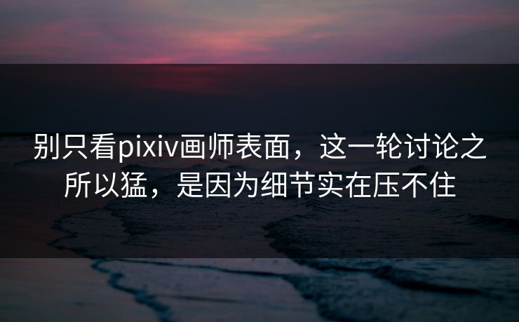 别只看pixiv画师表面,这一轮讨论之所以猛,是因为细节实在压不住-第1张图片-p站镜像热点页 - p站影视站 别只看pixiv画师表面,这一轮讨论之所以猛,是因为细节实在压不住-第1张图片-p站镜像热点页 - p站影视站