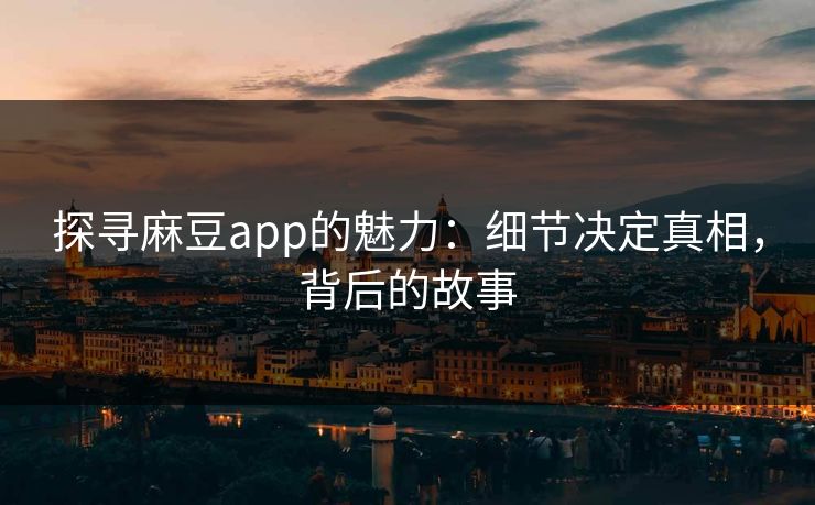 探寻麻豆app的魅力:细节决定真相,背后的故事-第1张图片-p站镜像热点页 - p站影视站 探寻麻豆app的魅力:细节决定真相,背后的故事-第1张图片-p站镜像热点页 - p站影视站