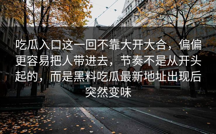 吃瓜入口这一回不靠大开大合，偏偏更容易把人带进去，节奏不是从开头起的，而是黑料吃瓜最新地址出现后突然变味-第1张图片-p站镜像热点页 - p站影视站