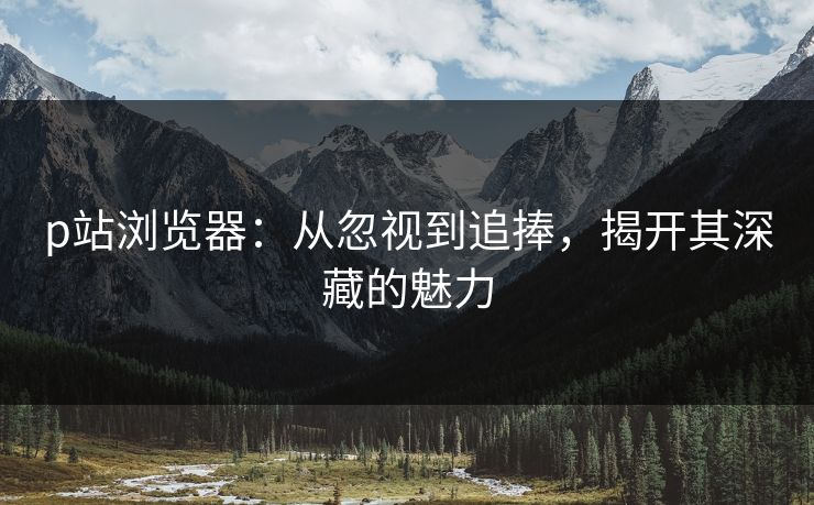 p站浏览器:从忽视到追捧,揭开其深藏的魅力-第1张图片-p站镜像热点页 - p站影视站 p站浏览器:从忽视到追捧,揭开其深藏的魅力-第1张图片-p站镜像热点页 - p站影视站