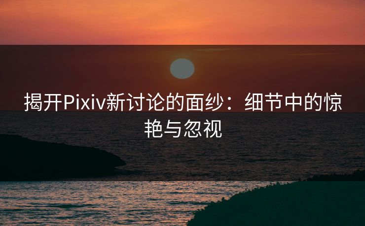 揭开Pixiv新讨论的面纱:细节中的惊艳与忽视-第1张图片-p站镜像热点页 - p站影视站 揭开Pixiv新讨论的面纱:细节中的惊艳与忽视-第1张图片-p站镜像热点页 - p站影视站